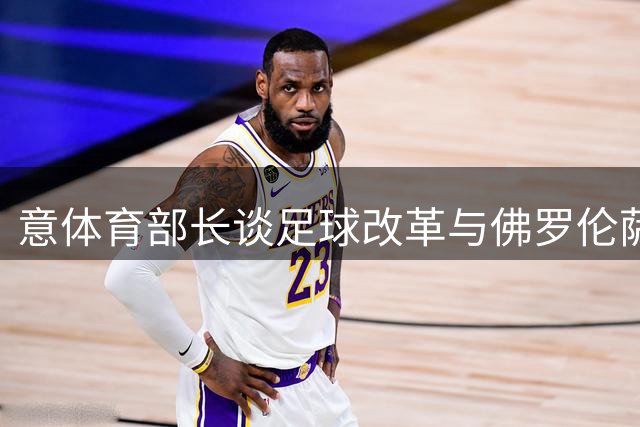 意体育部长谈足球改革与佛罗伦萨未来规划